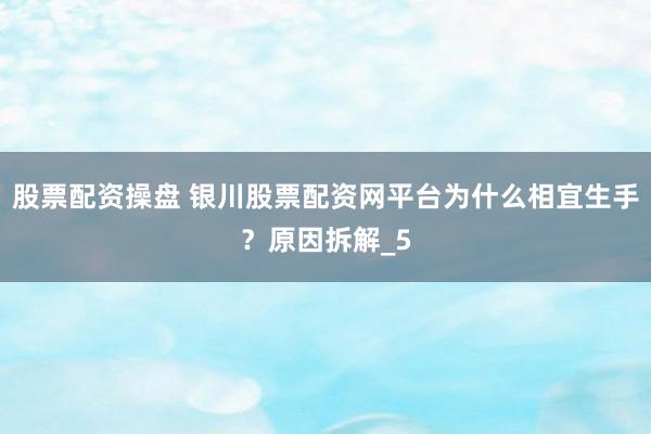 股票配资操盘 银川股票配资网平台为什么相宜生手？原因拆解_5