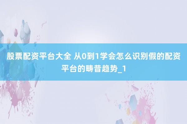 股票配资平台大全 从0到1学会怎么识别假的配资平台的畴昔趋势_1