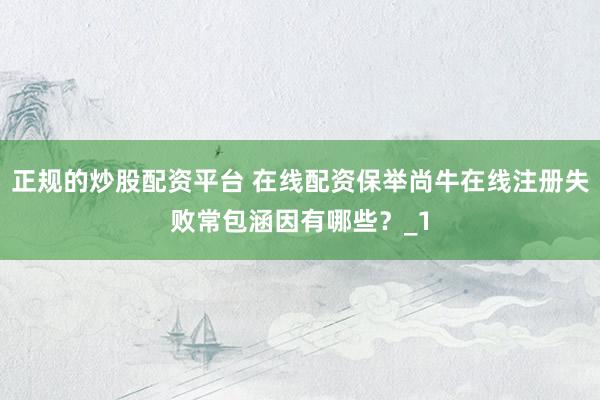正规的炒股配资平台 在线配资保举尚牛在线注册失败常包涵因有哪些？_1