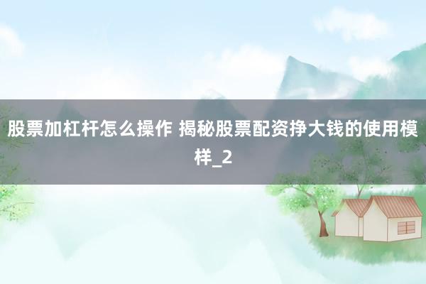 股票加杠杆怎么操作 揭秘股票配资挣大钱的使用模样_2