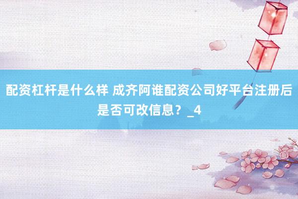 配资杠杆是什么样 成齐阿谁配资公司好平台注册后是否可改信息？_4