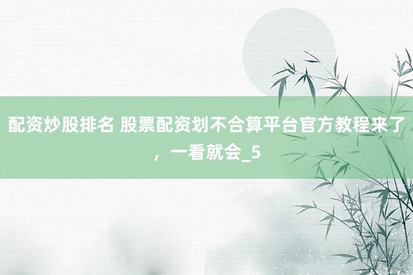 配资炒股排名 股票配资划不合算平台官方教程来了,一看就会_5