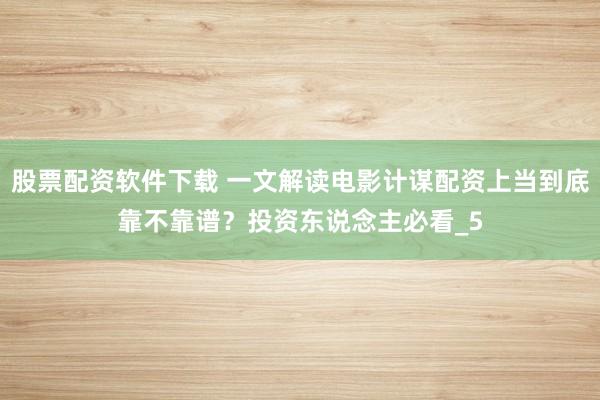 股票配资软件下载 一文解读电影计谋配资上当到底靠不靠谱？投资东说念主必看_5