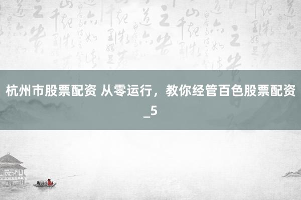 杭州市股票配资 从零运行，教你经管百色股票配资_5