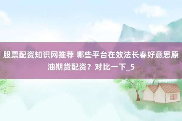 股票配资知识网推荐 哪些平台在效法长春好意思原油期货配资？对比一下_5