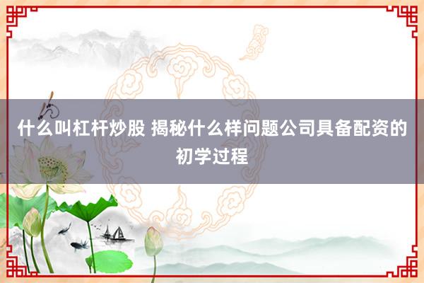 什么叫杠杆炒股 揭秘什么样问题公司具备配资的初学过程