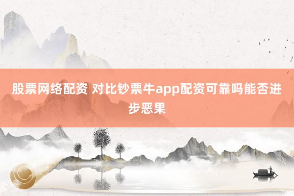股票网络配资 对比钞票牛app配资可靠吗能否进步恶果