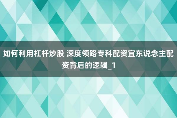 如何利用杠杆炒股 深度领路专科配资宜东说念主配资背后的逻辑_1