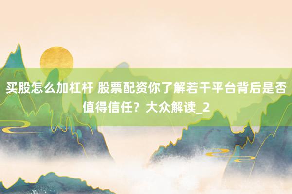 买股怎么加杠杆 股票配资你了解若干平台背后是否值得信任?大众解读_2
