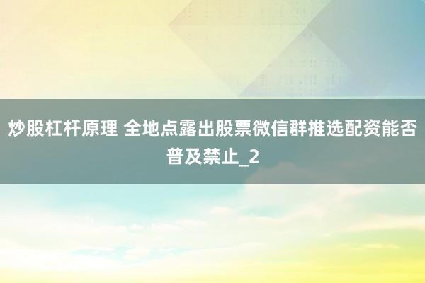 炒股杠杆原理 全地点露出股票微信群推选配资能否普及禁止_2