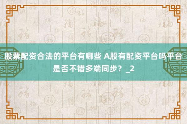 股票配资合法的平台有哪些 A股有配资平台吗平台是否不错多端同步?_2