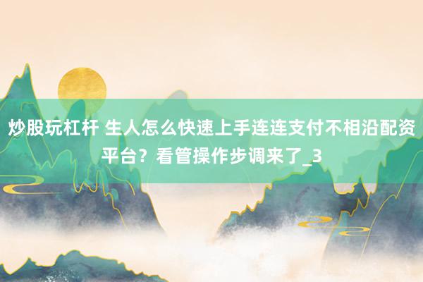 炒股玩杠杆 生人怎么快速上手连连支付不相沿配资平台？看管操作步调来了_3