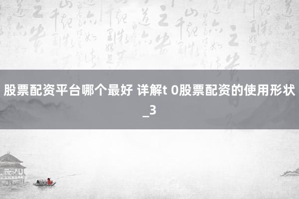 股票配资平台哪个最好 详解t 0股票配资的使用形状_3