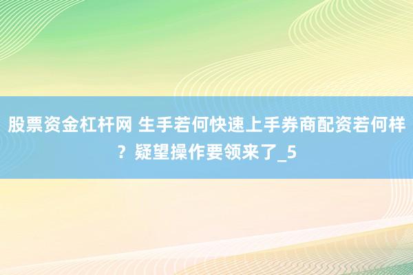 股票资金杠杆网 生手若何快速上手券商配资若何样?疑望操作要领来了_5