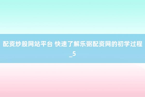配资炒股网站平台 快速了解乐弼配资网的初学过程_5