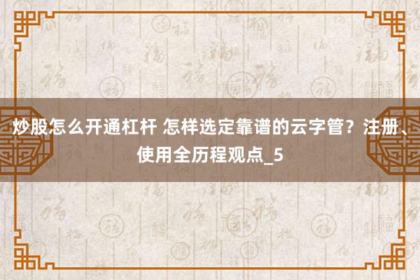 炒股怎么开通杠杆 怎样选定靠谱的云字管？注册、使用全历程观点_5