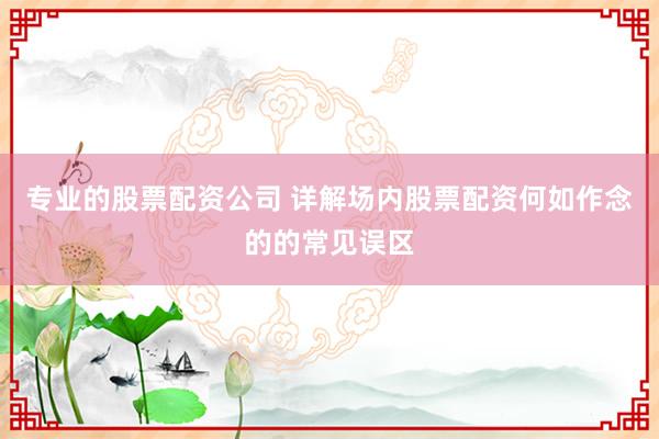 专业的股票配资公司 详解场内股票配资何如作念的的常见误区