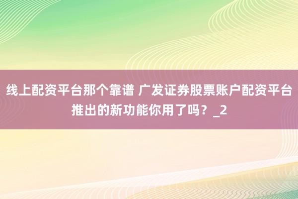 线上配资平台那个靠谱 广发证券股票账户配资平台推出的新功能你用了吗？_2
