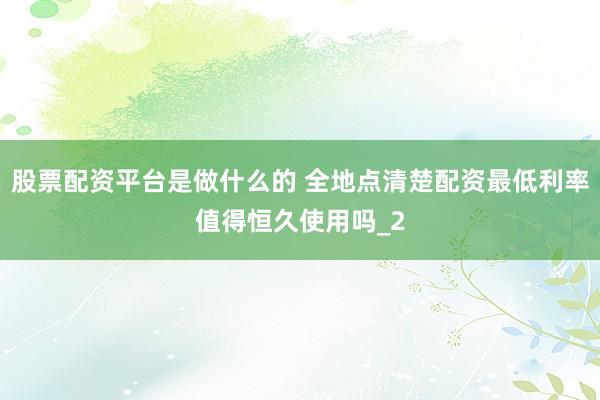股票配资平台是做什么的 全地点清楚配资最低利率值得恒久使用吗_2