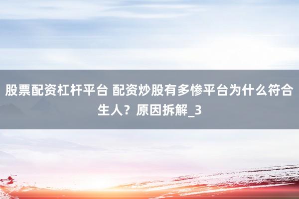 股票配资杠杆平台 配资炒股有多惨平台为什么符合生人？原因拆解_3