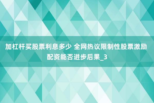 加杠杆买股票利息多少 全网热议限制性股票激励 配资能否进步后果_3