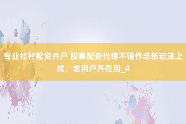 专业杠杆配资开户 股票配资代理不错作念新玩法上线，老用户齐在用_4