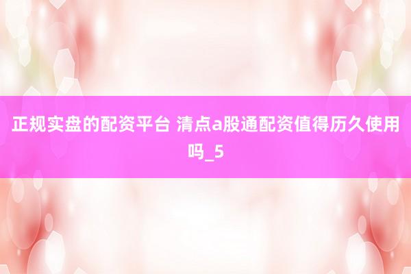 正规实盘的配资平台 清点a股通配资值得历久使用吗_5