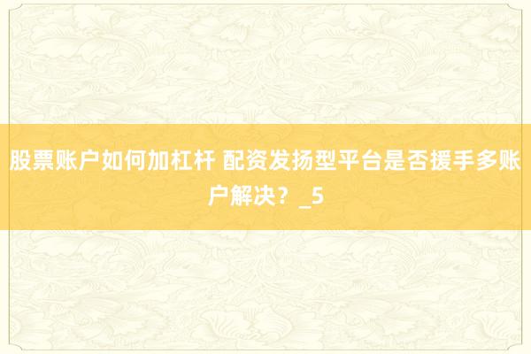 股票账户如何加杠杆 配资发扬型平台是否援手多账户解决？_5