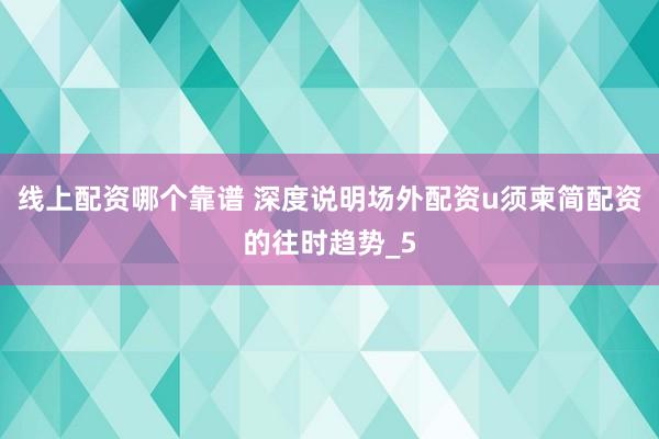 线上配资哪个靠谱 深度说明场外配资u须柬简配资的往时趋势_5