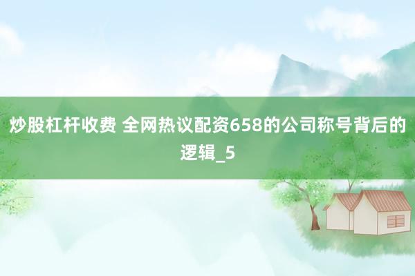 炒股杠杆收费 全网热议配资658的公司称号背后的逻辑_5