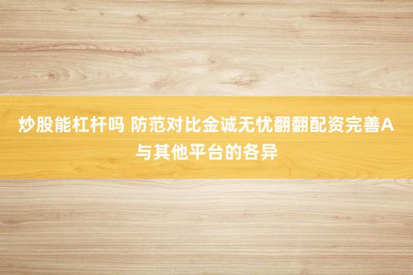 炒股能杠杆吗 防范对比金诚无忧翻翻配资完善A与其他平台的各异