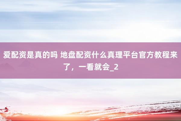 爱配资是真的吗 地盘配资什么真理平台官方教程来了，一看就会_2