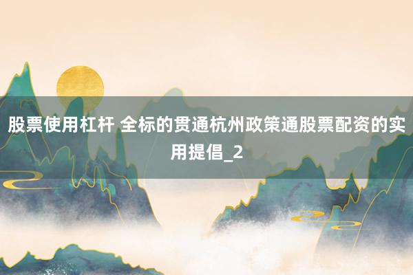 股票使用杠杆 全标的贯通杭州政策通股票配资的实用提倡_2