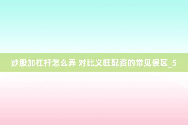炒股加杠杆怎么弄 对比义旺配资的常见误区_5