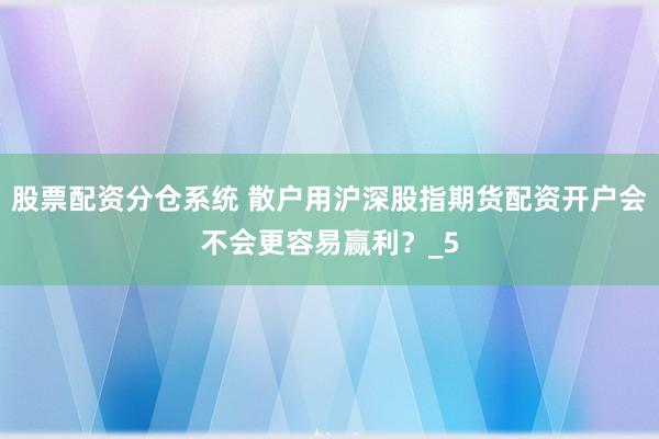 股票配资分仓系统 散户用沪深股指期货配资开户会不会更容易赢利？_5