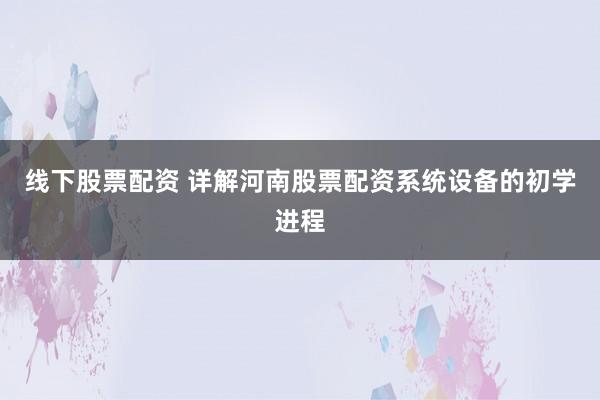 线下股票配资 详解河南股票配资系统设备的初学进程