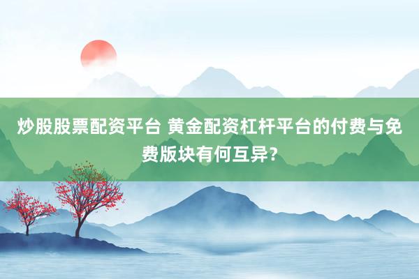 炒股股票配资平台 黄金配资杠杆平台的付费与免费版块有何互异？