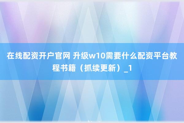 在线配资开户官网 升级w10需要什么配资平台教程书籍（抓续更新）_1