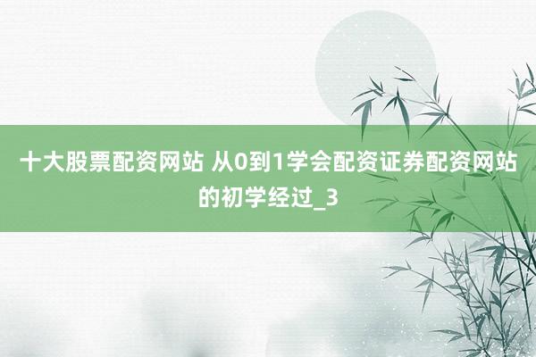 十大股票配资网站 从0到1学会配资证券配资网站的初学经过_3