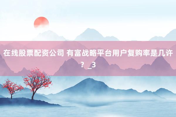 在线股票配资公司 有富战略平台用户复购率是几许？_3