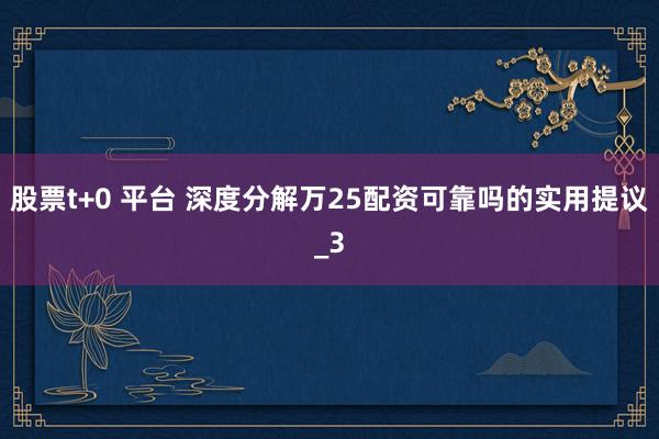 股票t+0 平台 深度分解万25配资可靠吗的实用提议_3