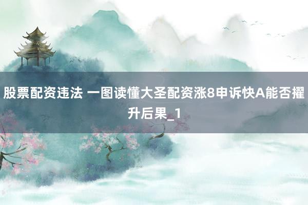 股票配资违法 一图读懂大圣配资涨8申诉快A能否擢升后果_1