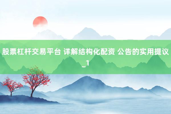 股票杠杆交易平台 详解结构化配资 公告的实用提议_1