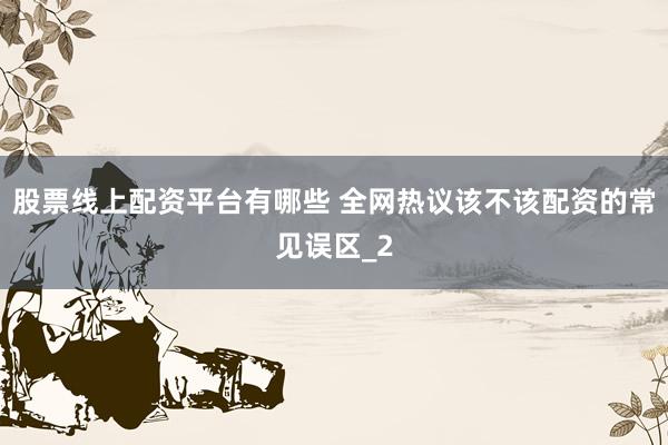 股票线上配资平台有哪些 全网热议该不该配资的常见误区_2