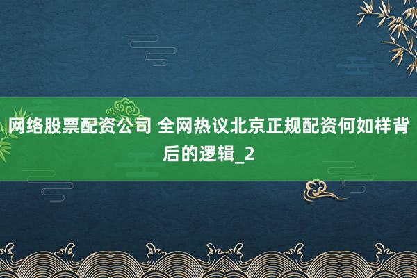 网络股票配资公司 全网热议北京正规配资何如样背后的逻辑_2