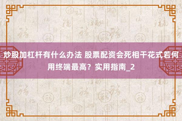 炒股加杠杆有什么办法 股票配资会死相干花式若何用终端最高？实用指南_2