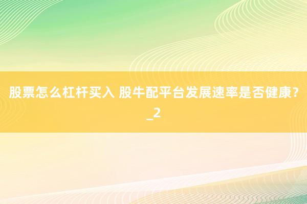 股票怎么杠杆买入 股牛配平台发展速率是否健康？_2