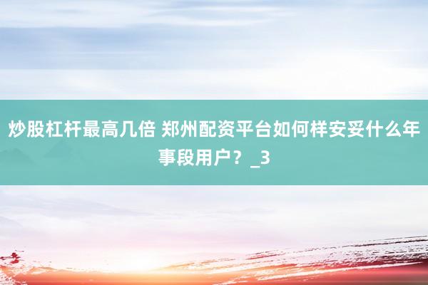 炒股杠杆最高几倍 郑州配资平台如何样安妥什么年事段用户？_3
