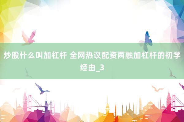 炒股什么叫加杠杆 全网热议配资两融加杠杆的初学经由_3