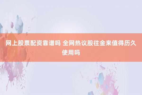 网上股票配资靠谱吗 全网热议股往金来值得历久使用吗